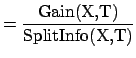 $\displaystyle =\frac{\text{Gain(X,T)}}{\text{SplitInfo(X,T)}}$