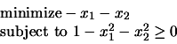 \begin{displaymath}\begin{array}{l} \text{minimize} - x_1 - x_2 \\  \text{subject to }
 1 - x_1^2-x_2^2 \geq 0 \end{array}\end{displaymath}