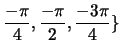 $ \displaystyle
\frac{-\pi}{4}, \frac{-\pi}{2}, \frac{-3 \pi}{4} \}$