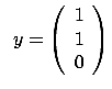 $\displaystyle \;\; y=\left( \begin{array}{c} 1 \\  1 \\
 0 \end{array} \right)$